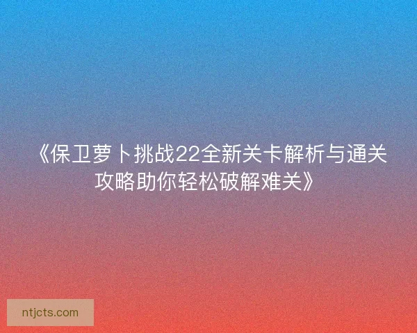 《保卫萝卜挑战22全新关卡解析与通关攻略助你轻松破解难关》