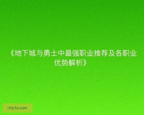 《地下城与勇士中最强职业推荐及各职业优势解析》