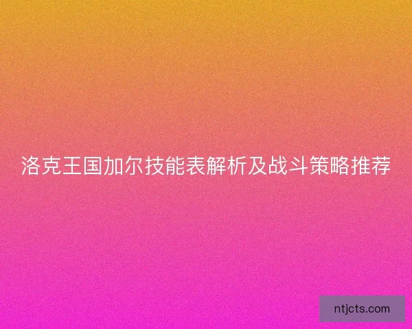 洛克王国加尔技能表解析及战斗策略推荐