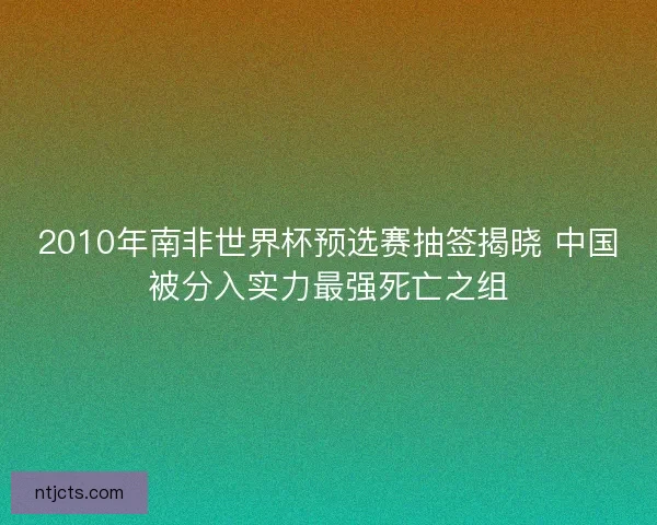 2010年南非世界杯预选赛抽签揭晓 中国被分入实力最强死亡之组