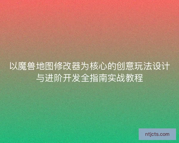 以魔兽地图修改器为核心的创意玩法设计与进阶开发全指南实战教程