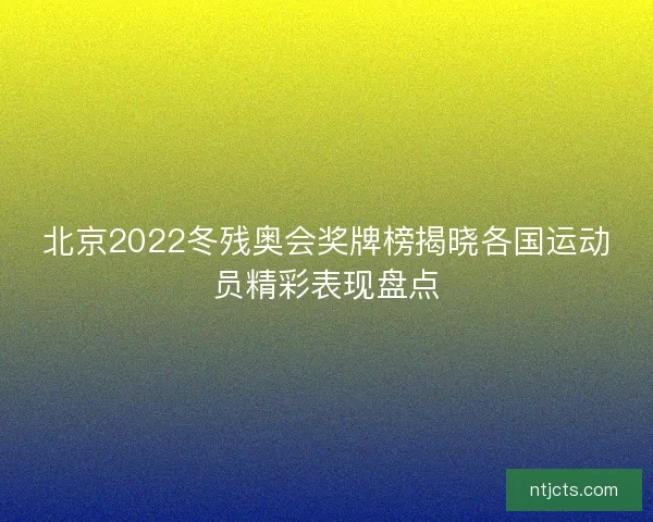 北京2022冬残奥会奖牌榜揭晓各国运动员精彩表现盘点