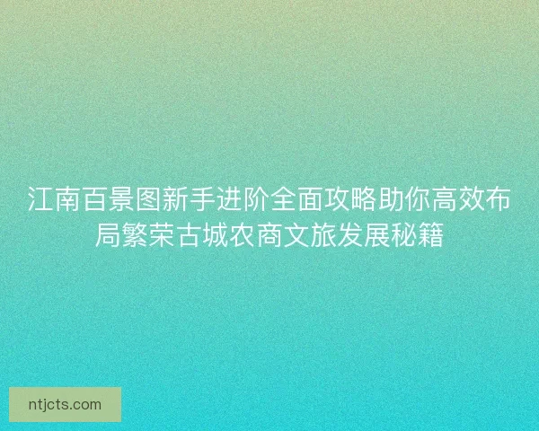 江南百景图新手进阶全面攻略助你高效布局繁荣古城农商文旅发展秘籍