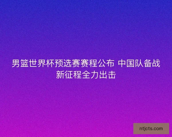 男篮世界杯预选赛赛程公布 中国队备战新征程全力出击