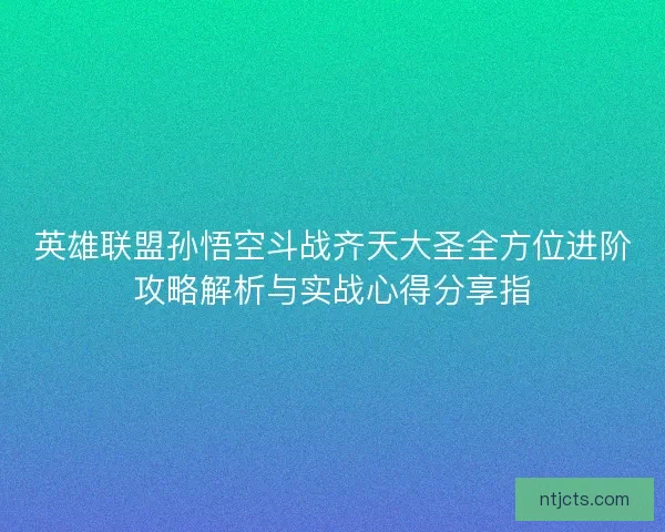 英雄联盟孙悟空斗战齐天大圣全方位进阶攻略解析与实战心得分享指