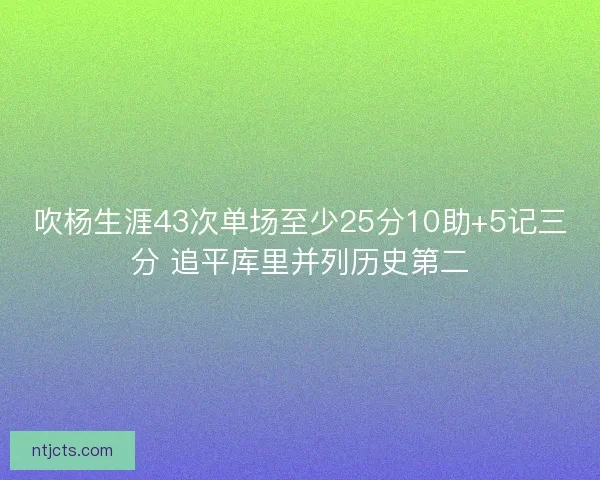 吹杨生涯43次单场至少25分10助+5记三分 追平库里并列历史第二