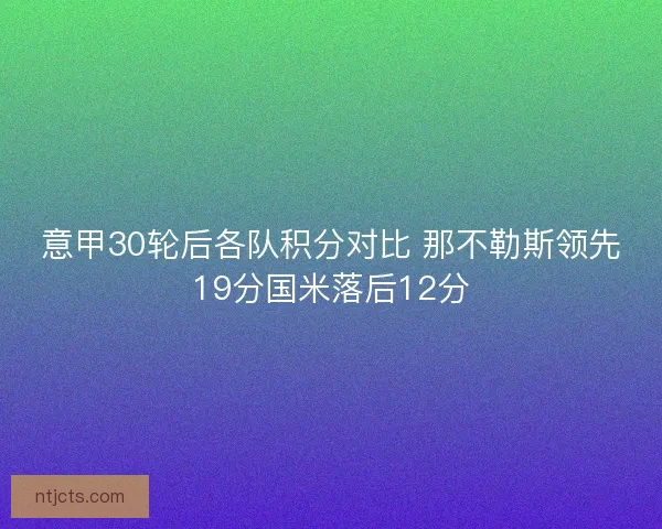 意甲30轮后各队积分对比 那不勒斯领先19分国米落后12分