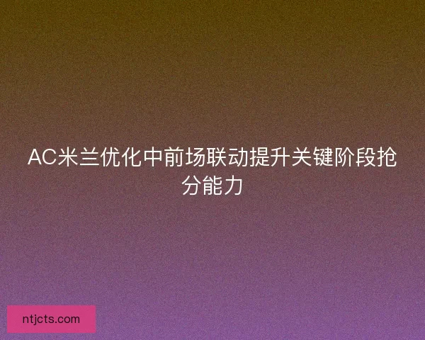 AC米兰优化中前场联动提升关键阶段抢分能力