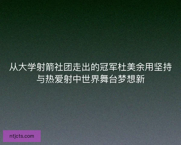 从大学射箭社团走出的冠军杜美余用坚持与热爱射中世界舞台梦想新