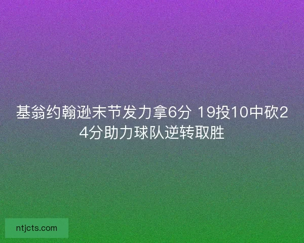 基翁约翰逊末节发力拿6分 19投10中砍24分助力球队逆转取胜