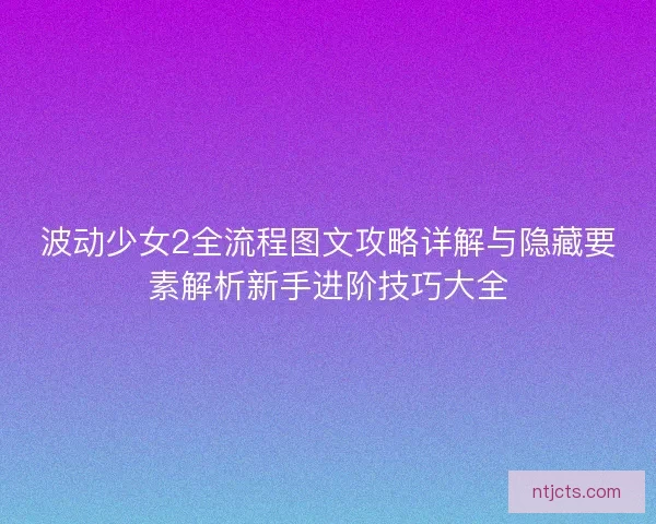 波动少女2全流程图文攻略详解与隐藏要素解析新手进阶技巧大全