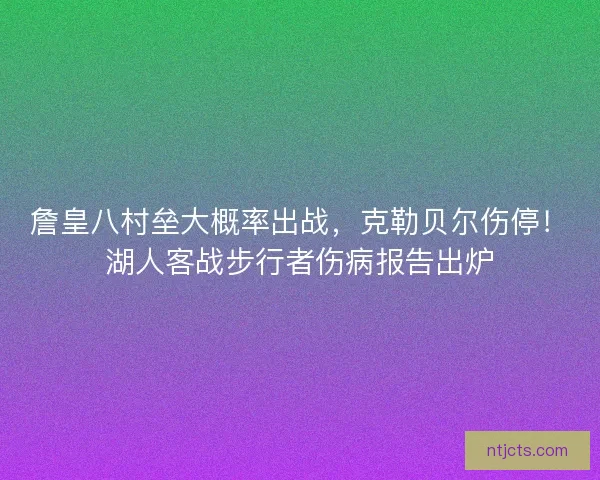 詹皇八村垒大概率出战，克勒贝尔伤停！湖人客战步行者伤病报告出炉