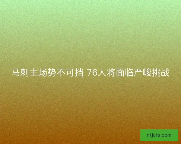 马刺主场势不可挡 76人将面临严峻挑战