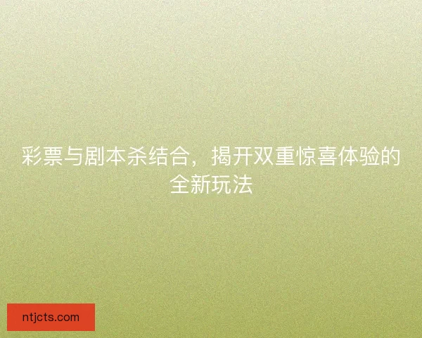 彩票与剧本杀结合，揭开双重惊喜体验的全新玩法