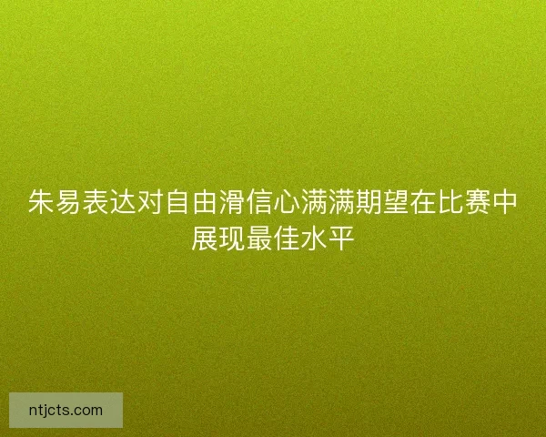 朱易表达对自由滑信心满满期望在比赛中展现最佳水平