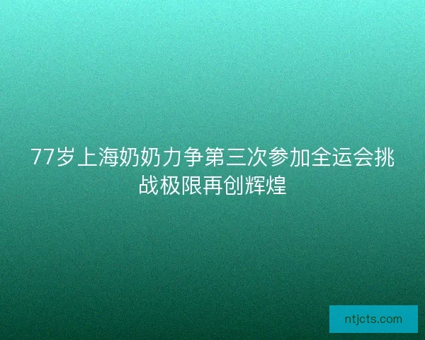 77岁上海奶奶力争第三次参加全运会挑战极限再创辉煌