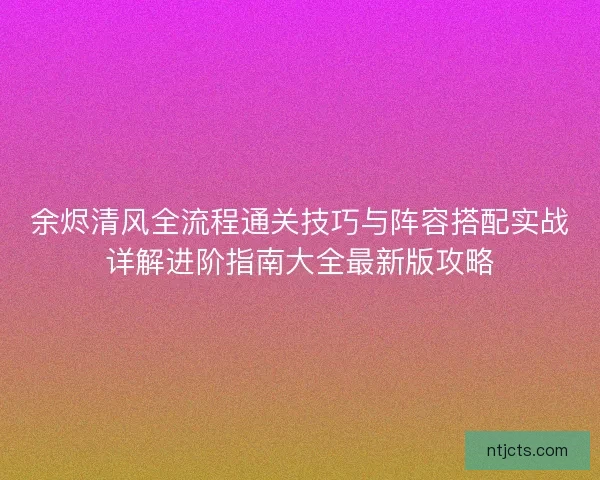 余烬清风全流程通关技巧与阵容搭配实战详解进阶指南大全最新版攻略