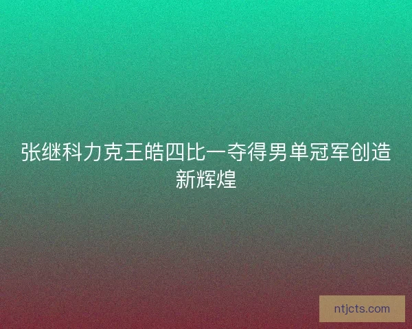 张继科力克王皓四比一夺得男单冠军创造新辉煌