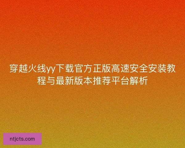 穿越火线yy下载官方正版高速安全安装教程与最新版本推荐平台解析
