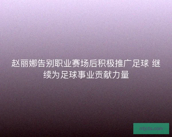赵丽娜告别职业赛场后积极推广足球 继续为足球事业贡献力量 赵丽娜告别职业赛场后积极推广足球 继续为足球事业贡献力量
