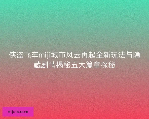 侠盗飞车miji城市风云再起全新玩法与隐藏剧情揭秘五大篇章探秘 侠盗飞车miji城市风云再起全新玩法与隐藏剧情揭秘五大篇章探秘
