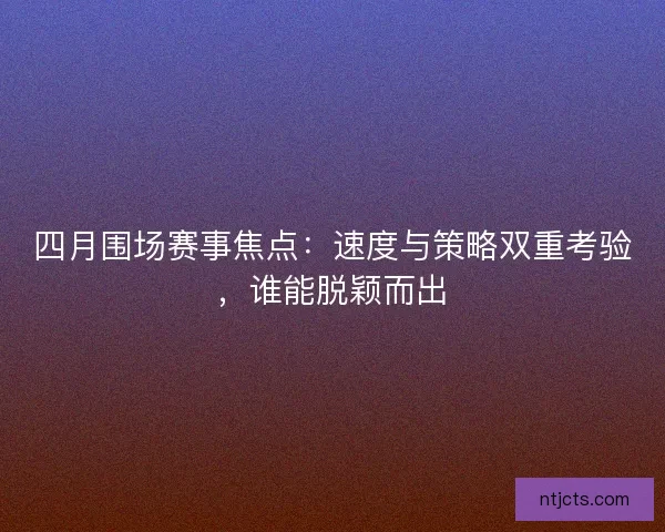 四月围场赛事焦点：速度与策略双重考验，谁能脱颖而出