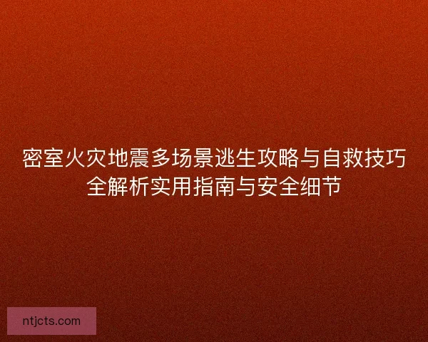 密室火灾地震多场景逃生攻略与自救技巧全解析实用指南与安全细节 密室火灾地震多场景逃生攻略与自救技巧全解析实用指南与安全细节