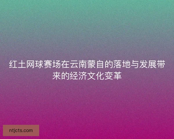 红土网球赛场在云南蒙自的落地与发展带来的经济文化变革