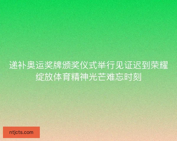 递补奥运奖牌颁奖仪式举行见证迟到荣耀绽放体育精神光芒难忘时刻