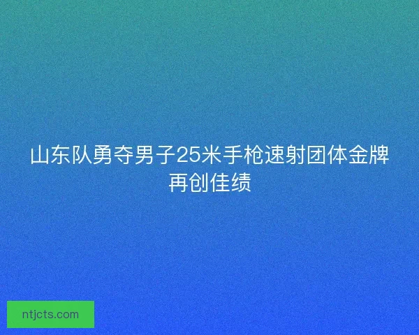 山东队勇夺男子25米手枪速射团体金牌再创佳绩 山东队勇夺男子25米手枪速射团体金牌再创佳绩