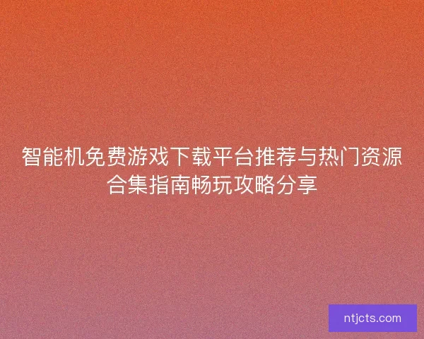 智能机免费游戏下载平台推荐与热门资源合集指南畅玩攻略分享