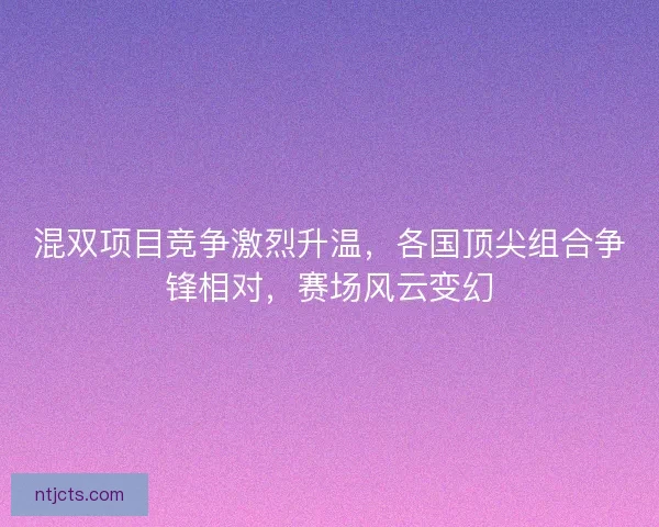 混双项目竞争激烈升温,各国顶尖组合争锋相对,赛场风云变幻 混双项目竞争激烈升温,各国顶尖组合争锋相对,赛场风云变幻