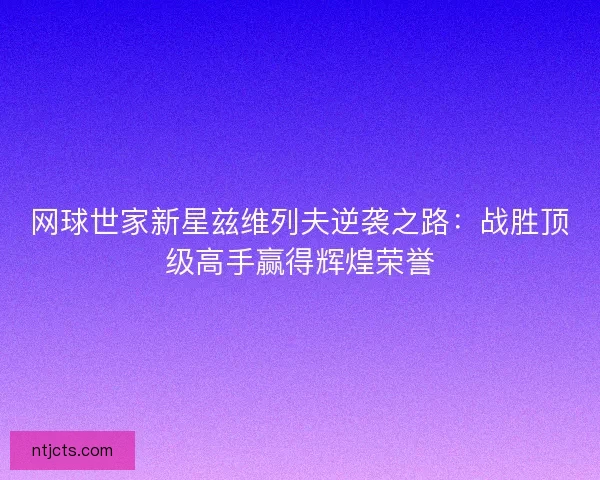 网球世家新星兹维列夫逆袭之路:战胜顶级高手赢得辉煌荣誉 网球世家新星兹维列夫逆袭之路:战胜顶级高手赢得辉煌荣誉