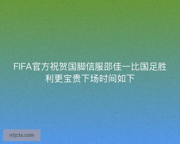 FIFA官方祝贺国脚信服邵佳一比国足胜利更宝贵下场时间如下