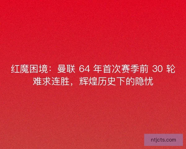 红魔困境：曼联 64 年首次赛季前 30 轮难求连胜，辉煌历史下的隐忧