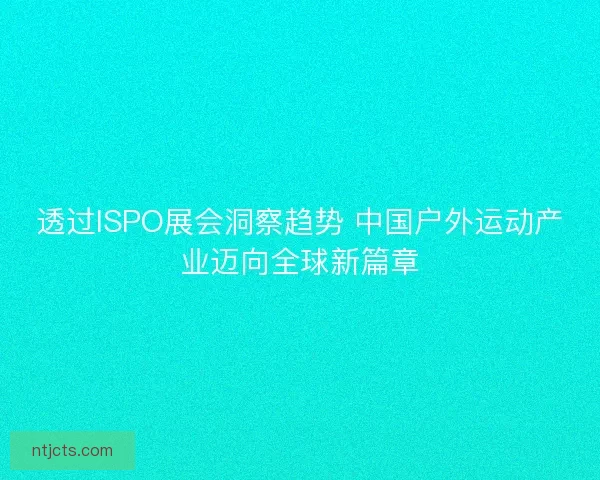 透过ISPO展会洞察趋势 中国户外运动产业迈向全球新篇章 透过ISPO展会洞察趋势 中国户外运动产业迈向全球新篇章