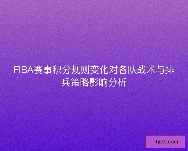 FIBA赛事积分规则变化对各队战术与排兵策略影响分析