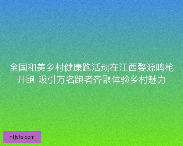 全国和美乡村健康跑活动在江西婺源鸣枪开跑 吸引万名跑者齐聚体验乡村魅力 全国和美乡村健康跑活动在江西婺源鸣枪开跑 吸引万名跑者齐聚体验乡村魅力