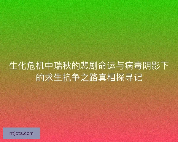 生化危机中瑞秋的悲剧命运与病毒阴影下的求生抗争之路真相探寻记 生化危机中瑞秋的悲剧命运与病毒阴影下的求生抗争之路真相探寻记