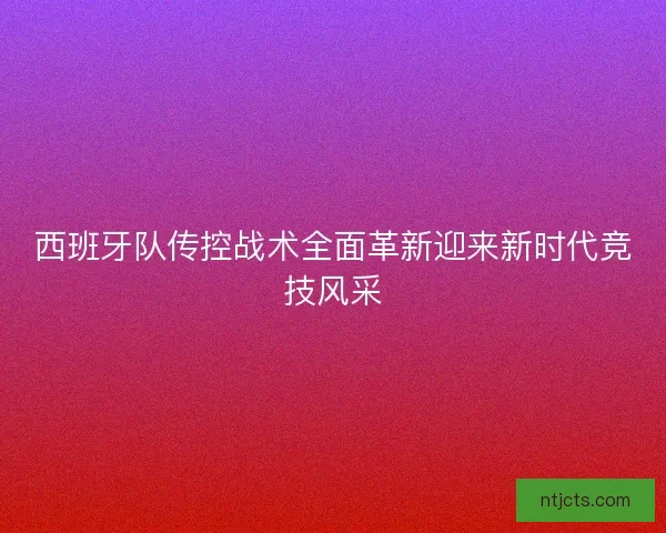 西班牙队传控战术全面革新迎来新时代竞技风采 西班牙队传控战术全面革新迎来新时代竞技风采