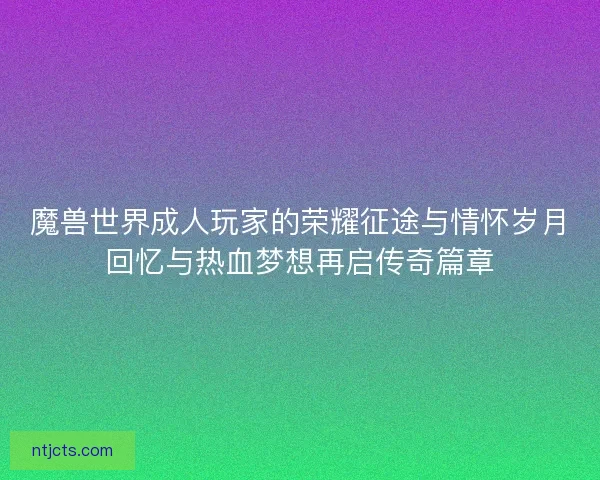 魔兽世界成人玩家的荣耀征途与情怀岁月回忆与热血梦想再启传奇篇章 魔兽世界成人玩家的荣耀征途与情怀岁月回忆与热血梦想再启传奇篇章