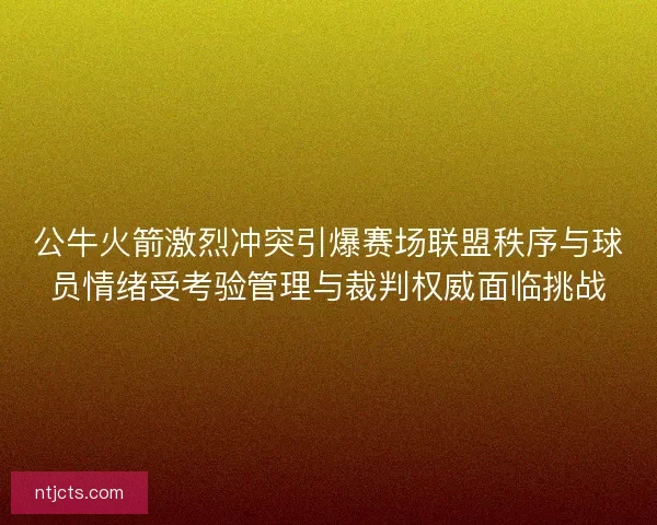 公牛火箭激烈冲突引爆赛场联盟秩序与球员情绪受考验管理与裁判权威面临挑战 公牛火箭激烈冲突引爆赛场联盟秩序与球员情绪受考验管理与裁判权威面临挑战