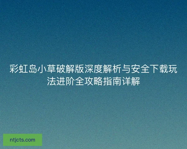 彩虹岛小草破解版深度解析与安全下载玩法进阶全攻略指南详解 彩虹岛小草破解版深度解析与安全下载玩法进阶全攻略指南详解